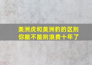 美洲虎和美洲豹的区别 你能不能别浪费十年了